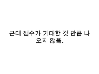 근데 점수가 기대한 것 만큼 나
오지 않음.
 