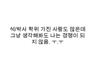 석/박사 학위 가진 사람도 많은데
그냥 생각해봐도 나는 경쟁이 되
지 않음. ㅜ.ㅜ
 
