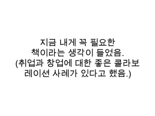 지금 내게 꼭 필요한
책이라는 생각이 들었음.
(취업과 창업에 대한 좋은 콜라보
레이션 사례가 있다고 했음.)
 
