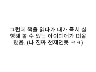 그런데 책을 읽다가 내가 즉시 실
행해 볼 수 있는 아이디어가 떠올
랐음. (나 진짜 천재인듯 ㅋㅋ)
 