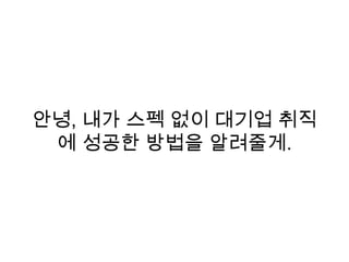 안녕, 내가 스펙 없이 대기업 취직
에 성공한 방법을 알려줄게.
 