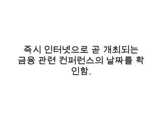 즉시 인터넷으로 곧 개최되는
금융 관련 컨퍼런스의 날짜를 확
인함.
 