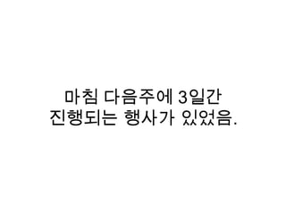 마침 다음주에 3일간
진행되는 행사가 있었음.
 