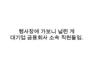 행사장에 가보니 널린 게
대기업 금융회사 소속 직원들임.
 