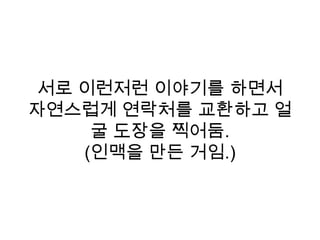 서로 이런저런 이야기를 하면서
자연스럽게 연락처를 교환하고 얼
굴 도장을 찍어둠.
(인맥을 만든 거임.)
 
