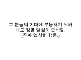 그 분들의 기대에 부응하기 위해
나도 정말 열심히 준비함.
(진짜 열심히 했음.)
 