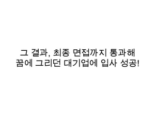 그 결과, 최종 면접까지 통과해
꿈에 그리던 대기업에 입사 성공!
 