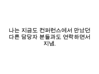 나는 지금도 컨퍼런스에서 만났던
다른 담당자 분들과도 연락하면서
지냄.
 