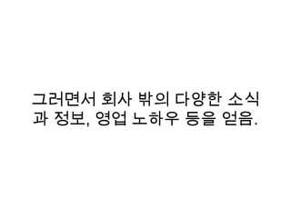 그러면서 회사 밖의 다양한 소식
과 정보, 영업 노하우 등을 얻음.
 