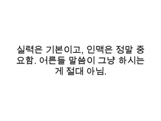 실력은 기본이고, 인맥은 정말 중
요함. 어른들 말씀이 그냥 하시는
게 절대 아님.
 