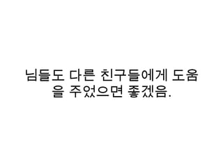 님들도 다른 친구들에게 도움
을 주었으면 좋겠음.
 