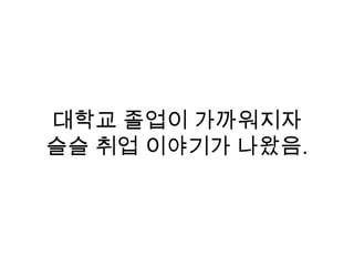 대학교 졸업이 가까워지자
슬슬 취업 이야기가 나왔음.
 