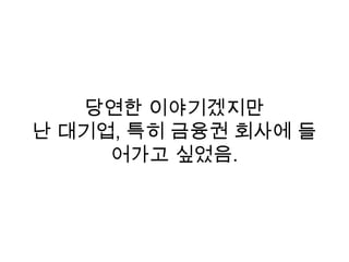 당연한 이야기겠지만
난 대기업, 특히 금융권 회사에 들
어가고 싶었음.
 