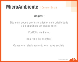 Se Jogue Nesta Idéia.
Magistri
Site com pouco profissionalismo, sem criatividade
e de aparência um pouco ruim;
Portfólio mediano;
Boa rede de clientes;
Quase em relacionamento em redes sociais.
| ConcorrênciaMicroAmbiente
 