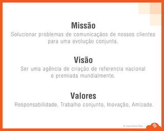 Se Jogue Nesta Idéia.
Solucionar problemas de comunicaçãos de nossos clientes
para uma evolução conjunta.
Missão
Ser uma agência de criação de referencia nacional
e premiada mundialmente.
Visão
Responsabilidade, Trabalho conjunto, Inovação, Amizade.
Valores
 