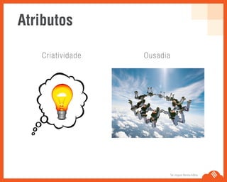 Se Jogue Nesta Idéia.
Criatividade Ousadia
Atributos
 