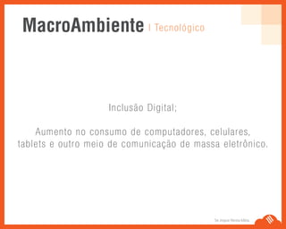 Se Jogue Nesta Idéia.
Inclusão Digital;
Aumento no consumo de computadores, celulares,
tablets e outro meio de comunicação de massa eletrônico.
| TecnológicoMacroAmbiente
 
