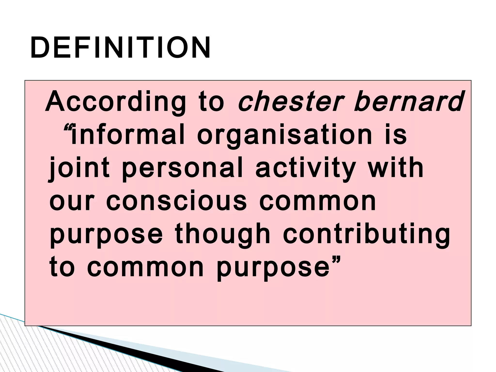 According to chester bernard
“informal organisation is
joint personal activity with
our conscious common
purpose though contributing
to common purpose”
DEFINITION
 