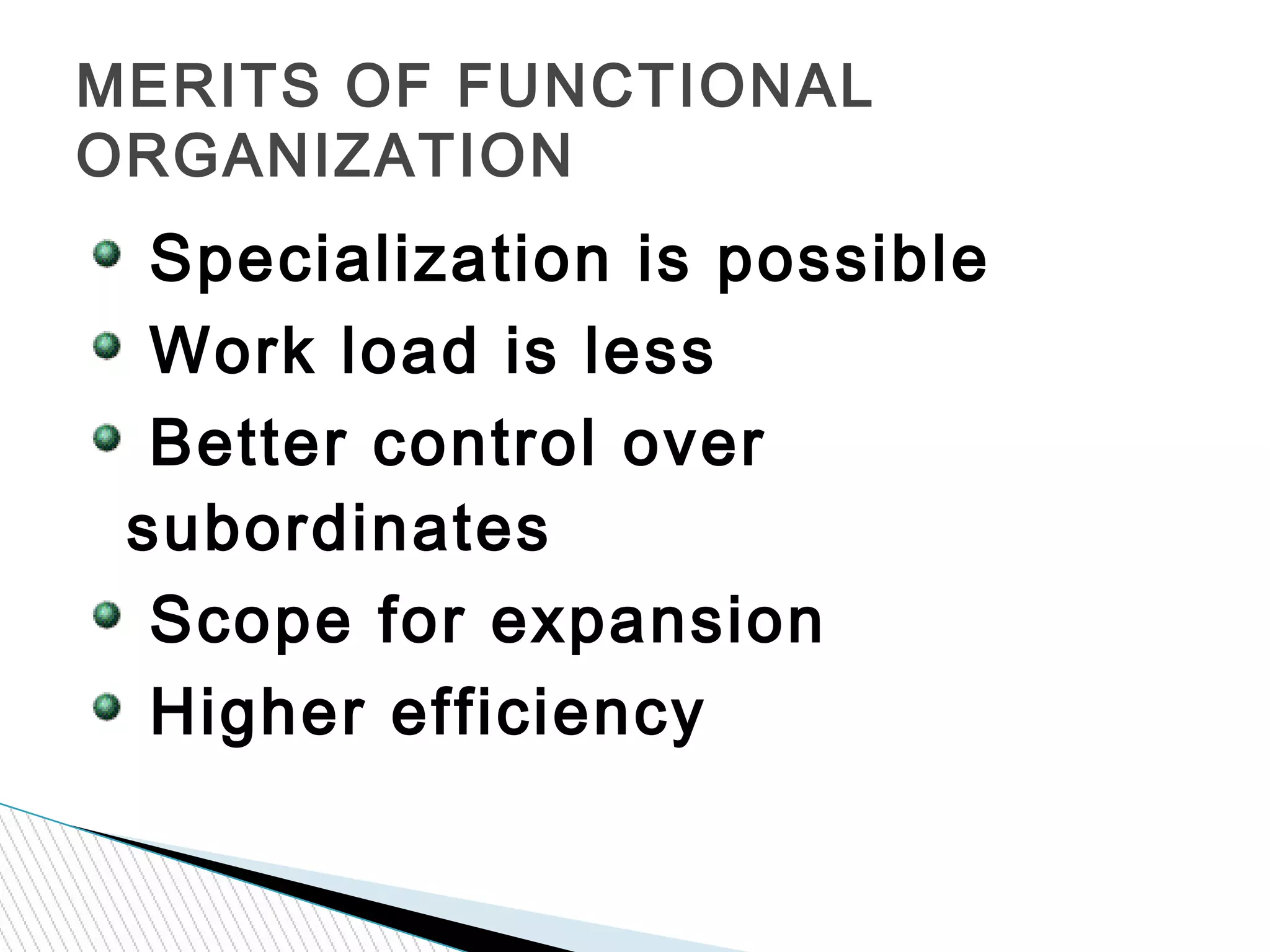 Specialization is possible
Work load is less
Better control over
subordinates
Scope for expansion
Higher efficiency
MERITS OF FUNCTIONAL
ORGANIZATION
 