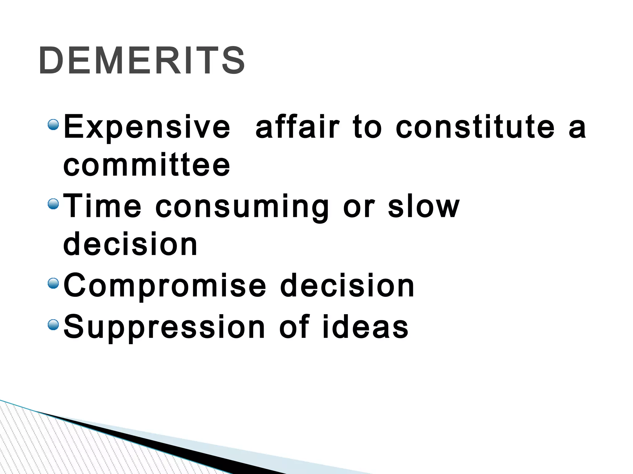 Expensive affair to constitute a
committee
Time consuming or slow
decision
Compromise decision
Suppression of ideas
DEMERITS
 