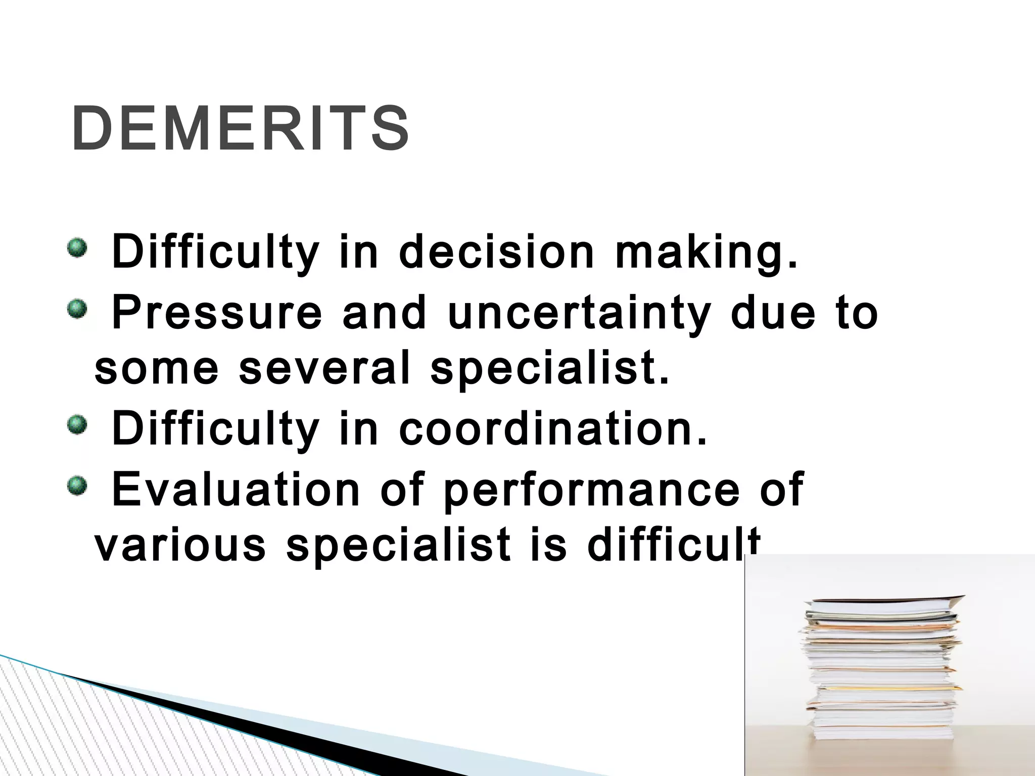 Difficulty in decision making.
Pressure and uncertainty due to
some several specialist.
Difficulty in coordination.
Evaluation of performance of
various specialist is difficult.
DEMERITS
 