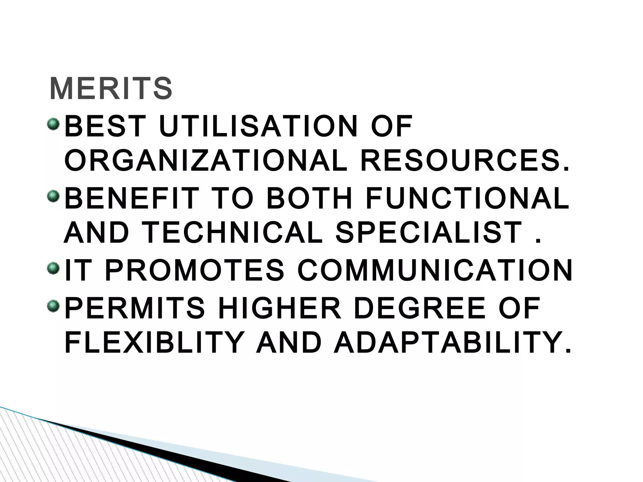 BEST UTILISATION OF
ORGANIZATIONAL RESOURCES.
BENEFIT TO BOTH FUNCTIONAL
AND TECHNICAL SPECIALIST .
IT PROMOTES COMMUNICATION
PERMITS HIGHER DEGREE OF
FLEXIBLITY AND ADAPTABILITY.
MERITS
 