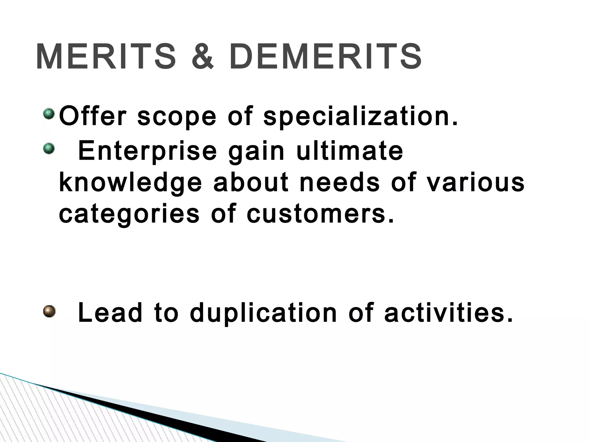 MERITS & DEMERITS
Offer scope of specialization.
Enterprise gain ultimate
knowledge about needs of various
categories of customers.
Lead to duplication of activities.
 
