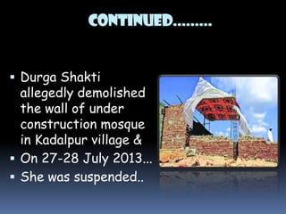 CONTINUED.........
 Durga Shakti

allegedly demolished
the wall of under
construction mosque
in Kadalpur village &
 On 27-28 July 2013...
 She was suspended..

 