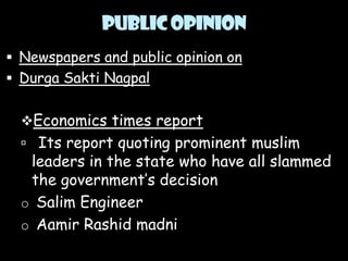 Public opinion
 Newspapers and public opinion on
 Durga Sakti Nagpal

Economics times report
 Its report quoting prominent muslim

leaders in the state who have all slammed
the government’s decision
o Salim Engineer
o Aamir Rashid madni

 