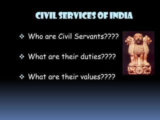 Civil services of India
 Who are Civil Servants????

 What are their duties????
 What are their values????

 