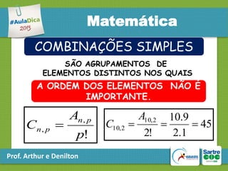 Matemática
COMBINAÇÕES SIMPLES
SÃO AGRUPAMENTOS DE
ELEMENTOS DISTINTOS NOS QUAIS

A ORDEM DOS ELEMENTOS NÃO É
IMPORTANTE.

Cn , p 

An , p
p!

Prof. Arthur e Denilton

C10, 2

A10, 2

10.9


 45
2!
2.1

 