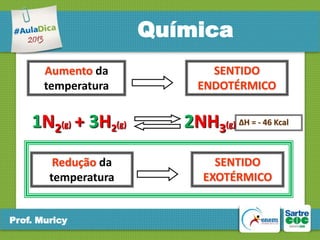 Química
Aumento da
temperatura

SENTIDO
ENDOTÉRMICO

1N2(g) + 3H2(g)

2NH3(g) ∆H = - 46 Kcal

Redução da
temperatura

SENTIDO
EXOTÉRMICO

Prof. Muricy

 