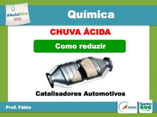 Química
CHUVA ÁCIDA
Como reduzir

Catalisadores Automotivos
Prof. Fábio

 