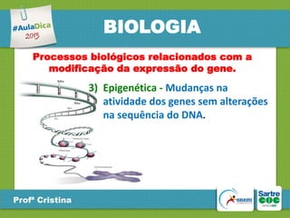 BIOLOGIA
Processos biológicos relacionados com a
modificação da expressão do gene.

3) Epigenética - Mudanças na
atividade dos genes sem alterações
na sequência do DNA.

Profª Cristina

 
