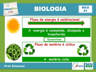 BIOLOGIA

DICA
01

Fluxo de energia é unidirecional

A energia é consumida, dissipada e
transferida
Ecossistema

Fluxo de matéria é cíclico

A matéria cicla
Prof. Emanuel

 