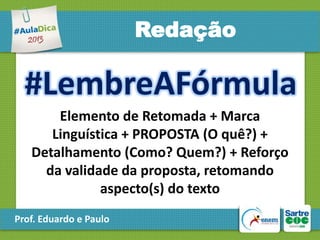 Redação

#LembreAFórmula
Elemento de Retomada + Marca
Linguística + PROPOSTA (O quê?) +
Detalhamento (Como? Quem?) + Reforço
da validade da proposta, retomando
aspecto(s) do texto
Prof. Eduardo e Paulo

 