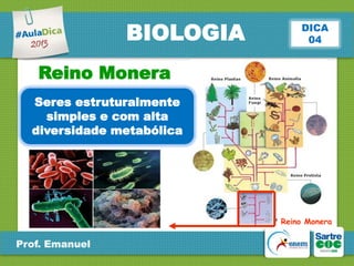 BIOLOGIA

DICA
04

Reino Monera
Seres estruturalmente
simples e com alta
diversidade metabólica

Reino Monera

Prof. Emanuel

 