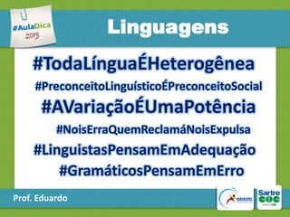 Linguagens

#TodaLínguaÉHeterogênea
#PreconceitoLinguísticoÉPreconceitoSocial

#AVariaçãoÉUmaPotência
#NoisErraQuemReclamáNoisExpulsa

#LinguistasPensamEmAdequação
#GramáticosPensamEmErro
Prof. Eduardo

 