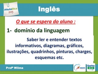 Inglês
O que se espera do aluno :

1- domínio da linguagem
Saber ler e entender textos
informativos, diagramas, gráficos,
ilustrações, quadrinhos, pinturas, charges,
esquemas etc.
Profª Wilma

 
