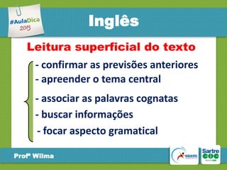 Inglês
Leitura superficial do texto
- confirmar as previsões anteriores
- apreender o tema central
- associar as palavras cognatas
- buscar informações
- focar aspecto gramatical
Profª Wilma

 