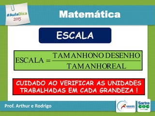 Matemática
ESCALA
TAMANHONO DESENHO
ESCALA 
TAMANHOREAL
CUIDADO AO VERIFICAR AS UNIDADES
TRABALHADAS EM CADA GRANDEZA !
Prof. Arthur e Rodrigo

 
