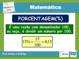Matemática
PORCENTAGEM(%)
É uma razão com denominador 100,
ou seja, é dividir um número por 100.

15
15% 
 0,15
100
Prof. Arthur e Rodrigo

 