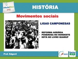 HISTÓRIA
Movimentos sociais
LIGAS CAMPONESAS
• REFORMA AGRÁRIA
• PODEROSA NO NORDESTE
• ESTÁ NO LIVRO QUARUP

Prof. Edgard

 