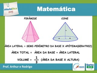 Matemática
PIRÂMIDE

CONE

ÁREA LATERAL = SEMI-PERÍMETRO DA BASE X APÓTEMA(GERATRIZ)

ÁREA TOTAL = ÁREA DA BASE + ÁREA LATERAL
VOLUME =

Prof. Arthur e Rodrigo

1
3

(ÁREA DA BASE X ALTURA)

 