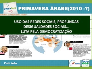 PRIMAVERA ÁRABE(2010 -?)
USO DAS REDES SOCIAIS, PROFUNDAS
DESIGUALDADES SOCIAIS...
LUTA PELA DEMOCRATIZAÇÃO

Prof. João

 