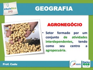 GEOGRAFIA
AGRONEGÓCIO
• Setor formado por um
conjunto de atividades
interdependentes, tendo
como
seu
centro
a
agropecuária.

Prof. Cadu

 