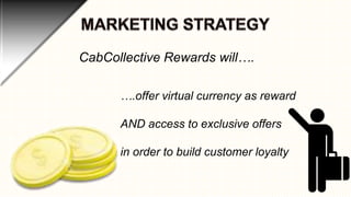 CabCollective Rewards will….
….offer virtual currency as reward
AND access to exclusive offers
in order to build customer loyalty

 