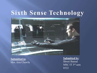 Sixth Sense Technology

Submitted to:
Mrs. Anu Chawla

Submitted by:
Shruti Bansal
MSC IT 3rd sem
8522

 