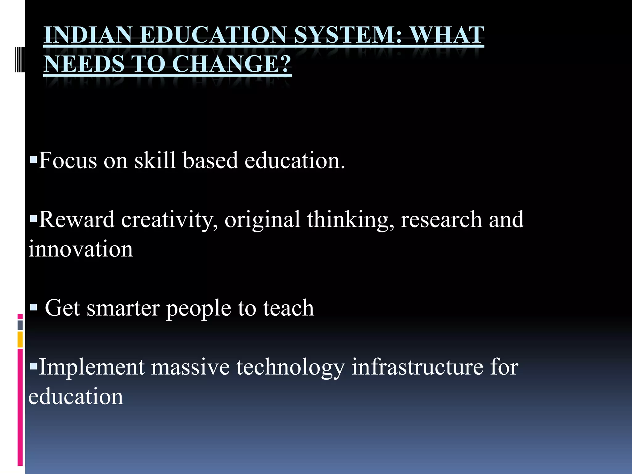 INDIAN EDUCATION SYSTEM: WHAT
NEEDS TO CHANGE?

Focus on skill based education.
Reward creativity, original thinking, research and
innovation
 Get smarter people to teach
Implement massive technology infrastructure for
education

 