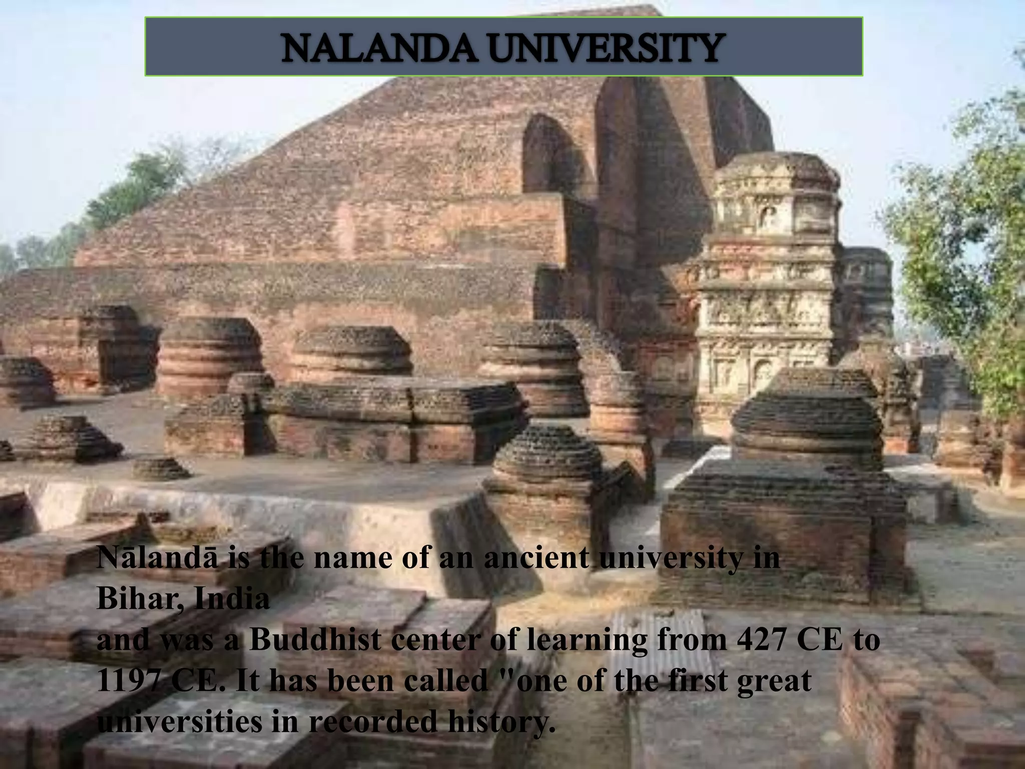 Nālandā is the name of an ancient university in
Bihar, India
and was a Buddhist center of learning from 427 CE to
1197 CE. It has been called "one of the first great
universities in recorded history.

 